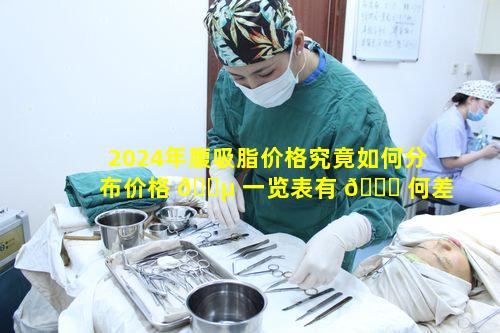 2024年腹吸脂价格究竟如何分布价格 🐵 一览表有 🐛 何差异